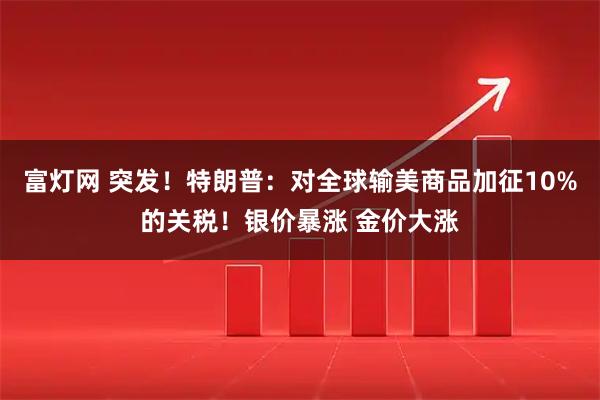 富灯网 突发！特朗普：对全球输美商品加征10%的关税！银价暴涨 金价大涨