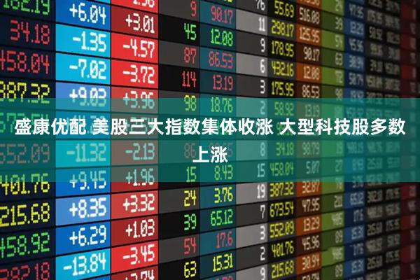 盛康优配 美股三大指数集体收涨 大型科技股多数上涨