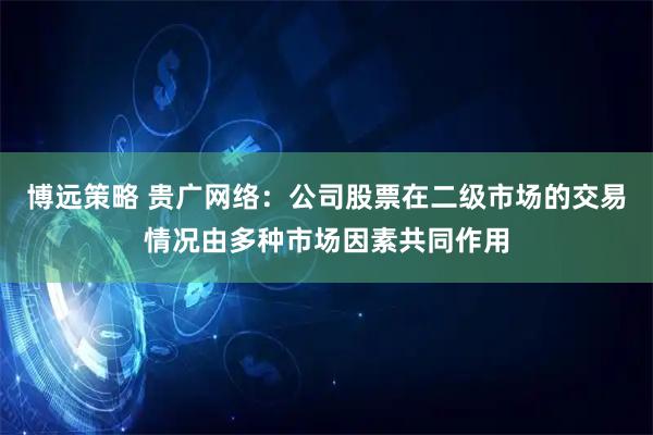 博远策略 贵广网络：公司股票在二级市场的交易情况由多种市场因素共同作用