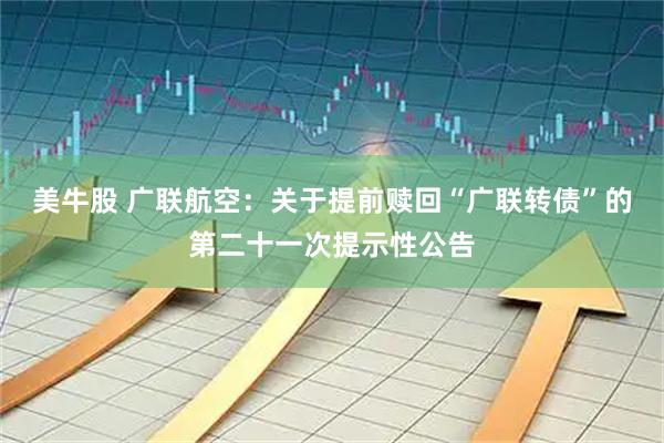 美牛股 广联航空：关于提前赎回“广联转债”的第二十一次提示性公告