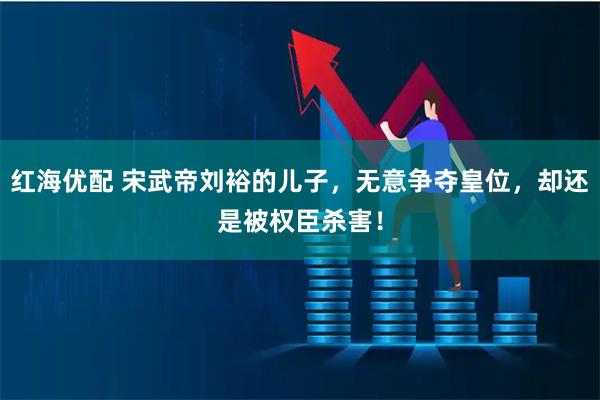 红海优配 宋武帝刘裕的儿子，无意争夺皇位，却还是被权臣杀害！