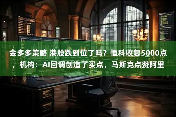 金多多策略 港股跌到位了吗？恒科收复5000点，机构：AI回调创造了买点，马斯克点赞阿里