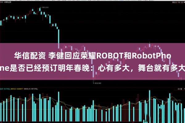 华信配资 李健回应荣耀ROBOT和RobotPhone是否已经预订明年春晚：心有多大，舞台就有多大