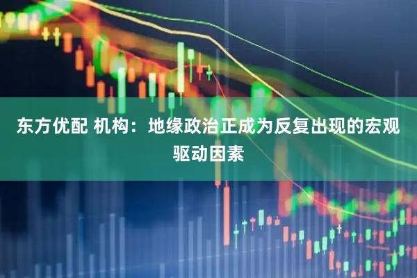 东方优配 机构：地缘政治正成为反复出现的宏观驱动因素