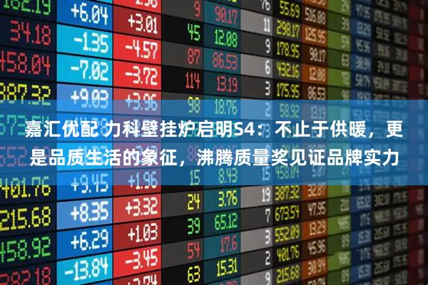 嘉汇优配 力科壁挂炉启明S4：不止于供暖，更是品质生活的象征，沸腾质量奖见证品牌实力