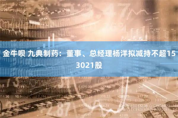 金牛呗 九典制药：董事、总经理杨洋拟减持不超153021股