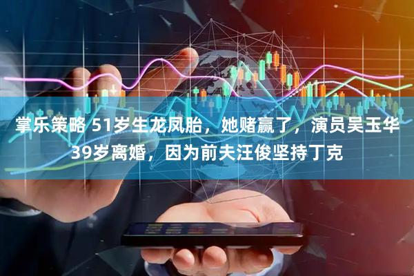 掌乐策略 51岁生龙凤胎，她赌赢了，演员吴玉华39岁离婚，因为前夫汪俊坚持丁克