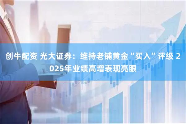创牛配资 光大证券：维持老铺黄金“买入”评级 2025年业绩高增表现亮眼