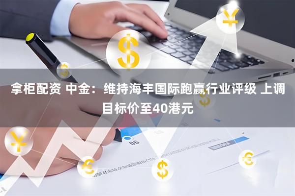拿柜配资 中金：维持海丰国际跑赢行业评级 上调目标价至40港元