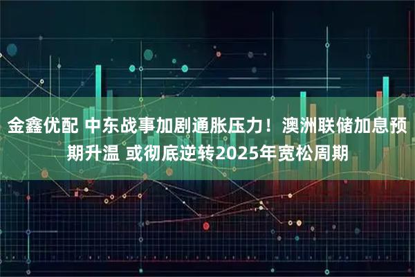 金鑫优配 中东战事加剧通胀压力！澳洲联储加息预期升温 或彻底逆转2025年宽松周期