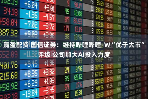 赢盈配资 国信证券：维持哔哩哔哩-W“优于大市”评级 公司加大AI投入力度