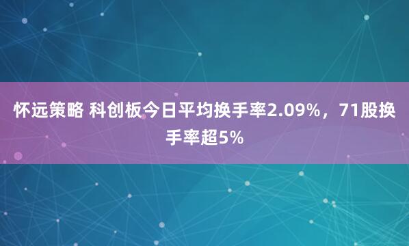 怀远策略 科创板今日平均换手率2.09%，71股换手率超5%