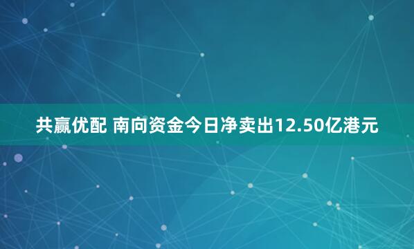 共赢优配 南向资金今日净卖出12.50亿港元