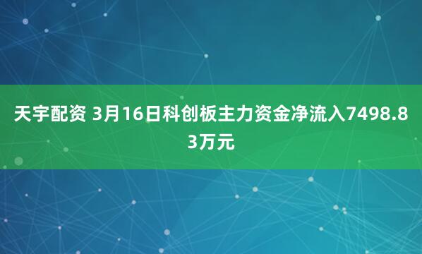 天宇配资 3月16日科创板主力资金净流入7498.83万元