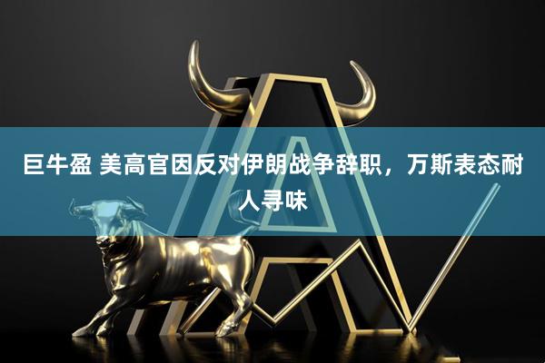 巨牛盈 美高官因反对伊朗战争辞职，万斯表态耐人寻味