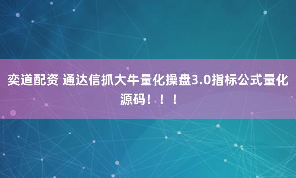 奕道配资 通达信抓大牛量化操盘3.0指标公式量化源码！！！