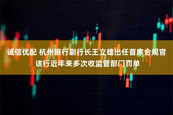 诚信优配 杭州银行副行长王立雄出任首席合规官 该行近年来多次收监管部门罚单