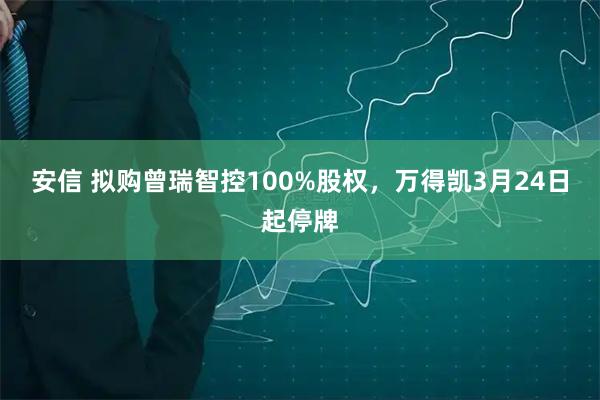 安信 拟购曾瑞智控100%股权，万得凯3月24日起停牌