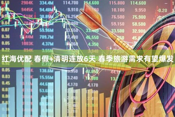 红海优配 春假+清明连放6天 春季旅游需求有望爆发