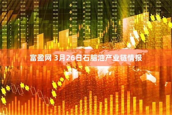 富盈网 3月26日石脑油产业链情报