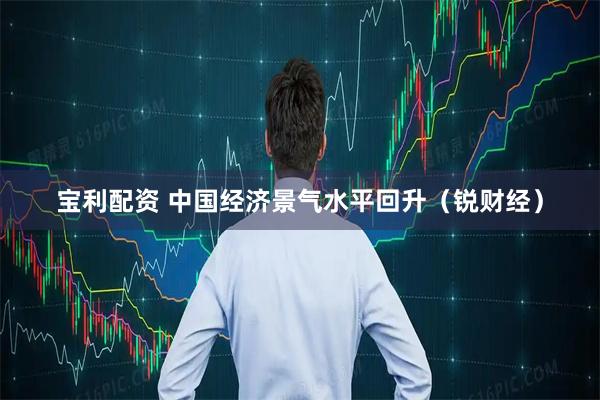 宝利配资 中国经济景气水平回升（锐财经）