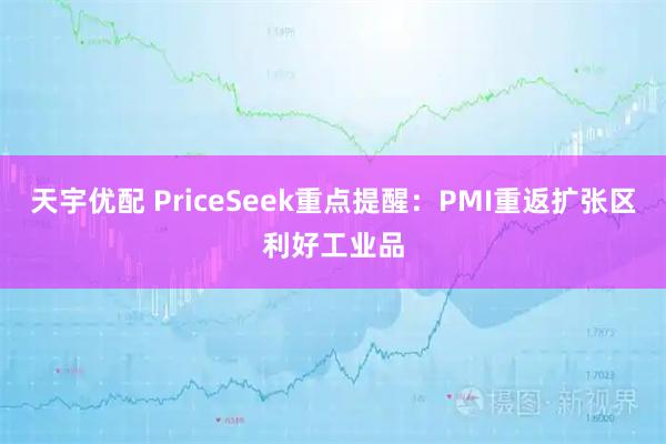 天宇优配 PriceSeek重点提醒：PMI重返扩张区利好工业品