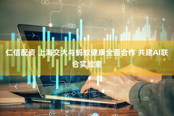 仁信配资 上海交大与蚂蚁健康全面合作 共建AI联合实验室