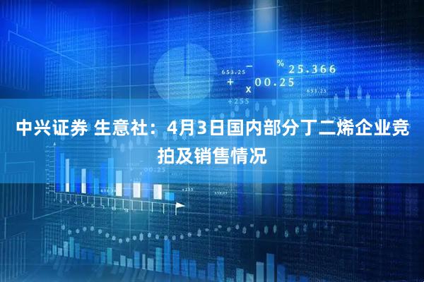 中兴证券 生意社：4月3日国内部分丁二烯企业竞拍及销售情况