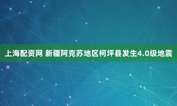 上海配资网 新疆阿克苏地区柯坪县发生4.0级地震