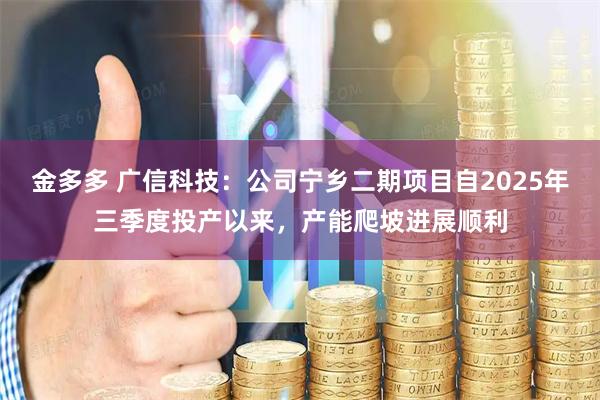 金多多 广信科技：公司宁乡二期项目自2025年三季度投产以来，产能爬坡进展顺利