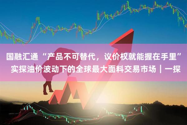 国融汇通 “产品不可替代，议价权就能握在手里”  实探油价波动下的全球最大面料交易市场︱一探