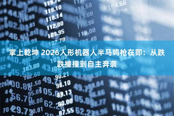 掌上乾坤 2026人形机器人半马鸣枪在即：从跌跌撞撞到自主奔袭