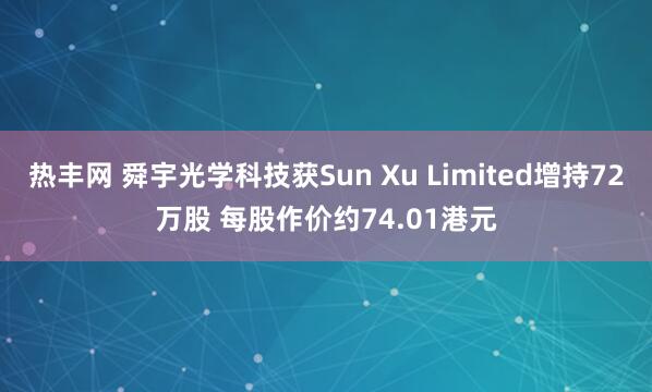 热丰网 舜宇光学科技获Sun Xu Limited增持72万股 每股作价约74.01港元