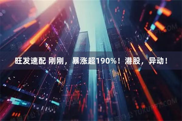 旺发速配 刚刚，暴涨超190%！港股，异动！