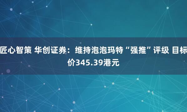 匠心智策 华创证券：维持泡泡玛特“强推”评级 目标价345.39港元