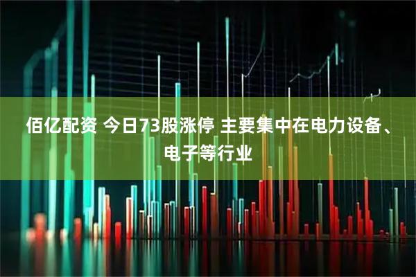 佰亿配资 今日73股涨停 主要集中在电力设备、电子等行业
