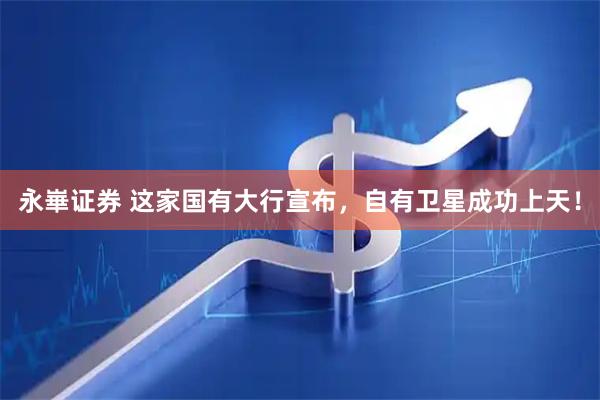 永崋证券 这家国有大行宣布，自有卫星成功上天！