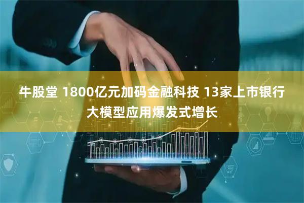 牛股堂 1800亿元加码金融科技 13家上市银行大模型应用爆发式增长
