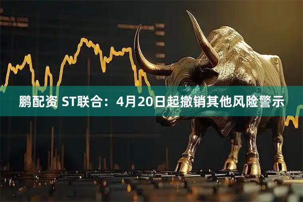鹏配资 ST联合：4月20日起撤销其他风险警示