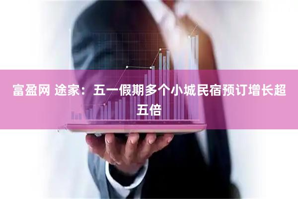富盈网 途家：五一假期多个小城民宿预订增长超五倍