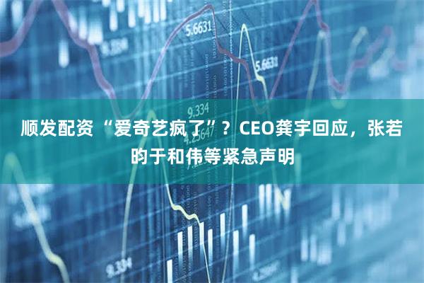 顺发配资 “爱奇艺疯了”？CEO龚宇回应，张若昀于和伟等紧急声明
