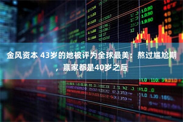 金风资本 43岁的她被评为全球最美：熬过尴尬期，赢家都是40岁之后