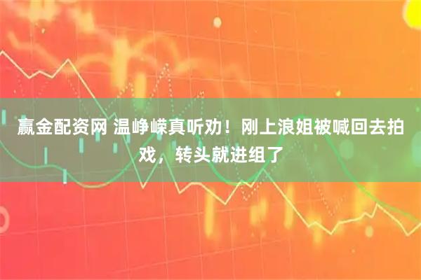 赢金配资网 温峥嵘真听劝！刚上浪姐被喊回去拍戏，转头就进组了