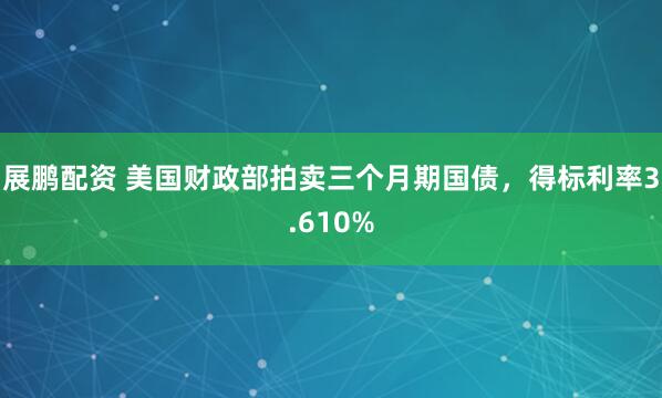 展鹏配资 美国财政部拍卖三个月期国债，得标利率3.610%