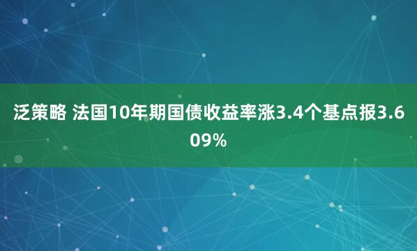 泛策略 法国10年期国债收益率涨3.4个基点报3.609%