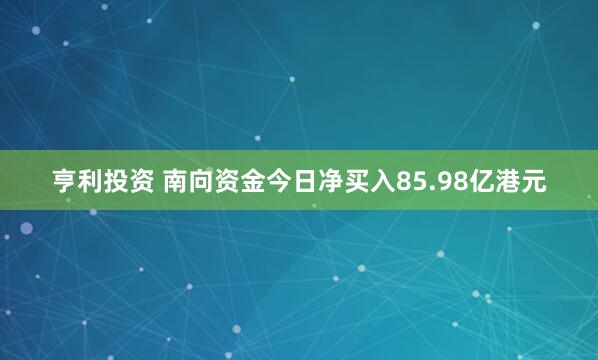 亨利投资 南向资金今日净买入85.98亿港元