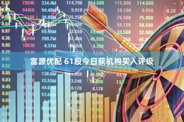 富源优配 61股今日获机构买入评级