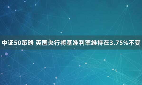 中证50策略 英国央行将基准利率维持在3.75%不变