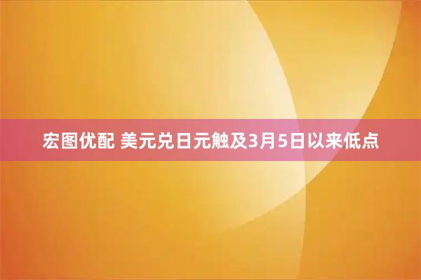 宏图优配 美元兑日元触及3月5日以来低点