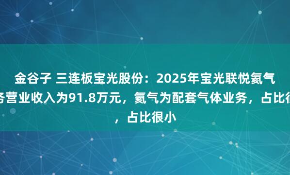 金谷子 三连板宝光股份:2025年宝光联悦氦气业务营业收入为91.8万元,氦气为配套气体业务,占比很小
